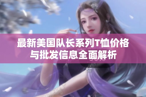 最新美国队长系列T恤价格与批发信息全面解析