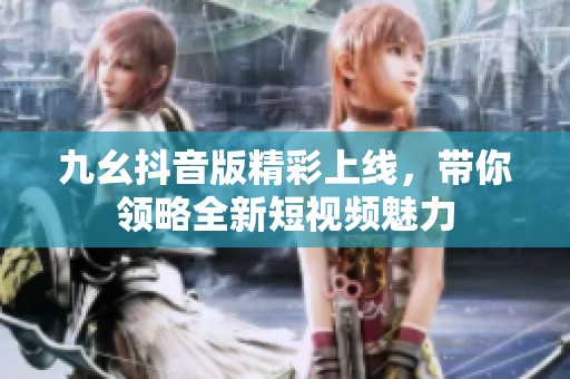 九幺抖音版精彩上线，带你领略全新短视频魅力