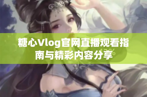 糖心Vlog官网直播观看指南与精彩内容分享