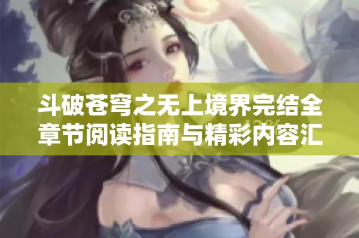 斗破苍穹之无上境界完结全章节阅读指南与精彩内容汇总