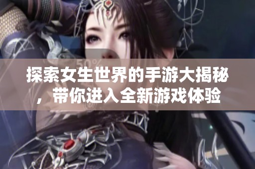 探索女生世界的手游大揭秘，带你进入全新游戏体验