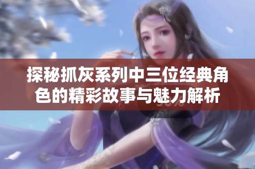 探秘抓灰系列中三位经典角色的精彩故事与魅力解析