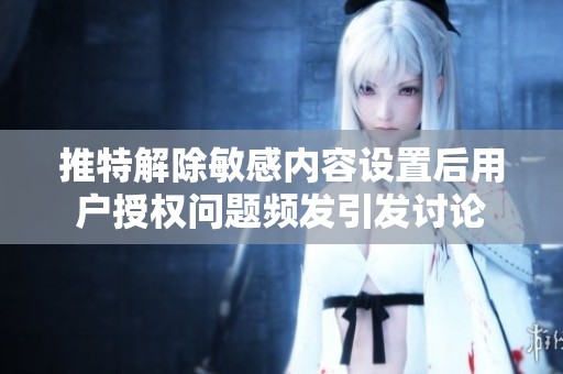 推特解除敏感内容设置后用户授权问题频发引发讨论