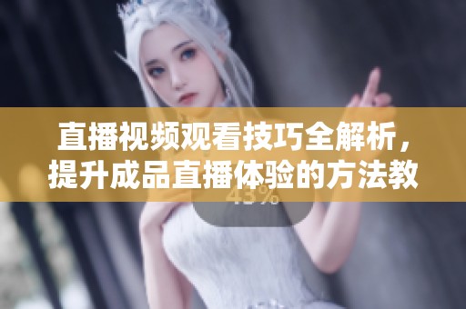 直播视频观看技巧全解析，提升成品直播体验的方法教你掌握