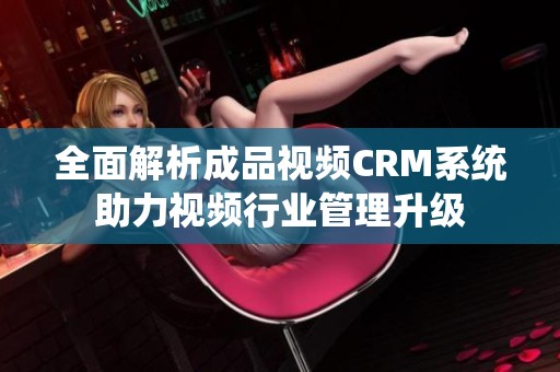 全面解析成品视频CRM系统助力视频行业管理升级