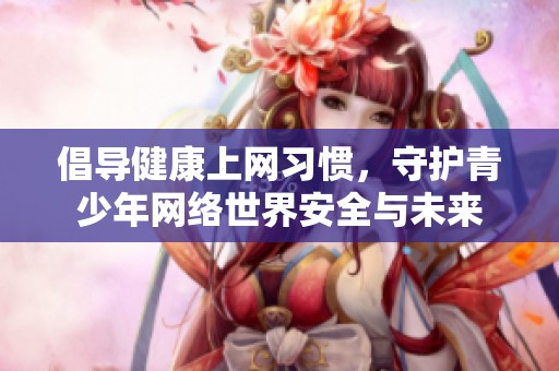 倡导健康上网习惯，守护青少年网络世界安全与未来