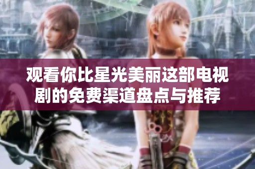 观看你比星光美丽这部电视剧的免费渠道盘点与推荐