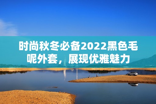 时尚秋冬必备2022黑色毛呢外套，展现优雅魅力