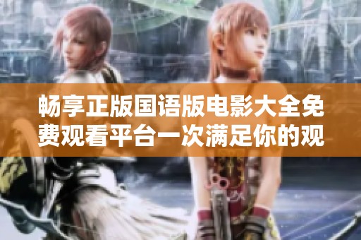 畅享正版国语版电影大全免费观看平台一次满足你的观影需求
