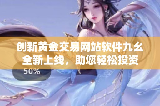 创新黄金交易网站软件九幺全新上线，助您轻松投资