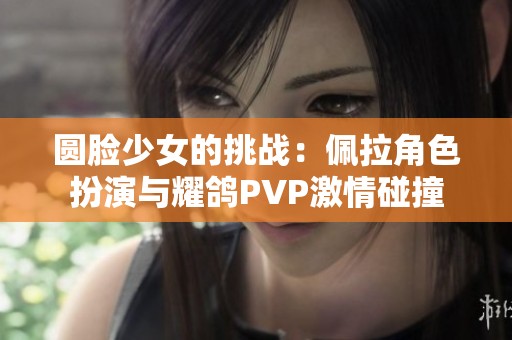 圆脸少女的挑战：佩拉角色扮演与耀鸽PVP激情碰撞