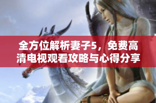 全方位解析妻子5，免费高清电视观看攻略与心得分享