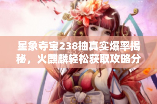 星象夺宝238抽真实爆率揭秘，火麒麟轻松获取攻略分享