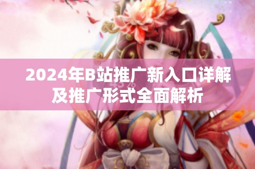 2024年B站推广新入口详解及推广形式全面解析