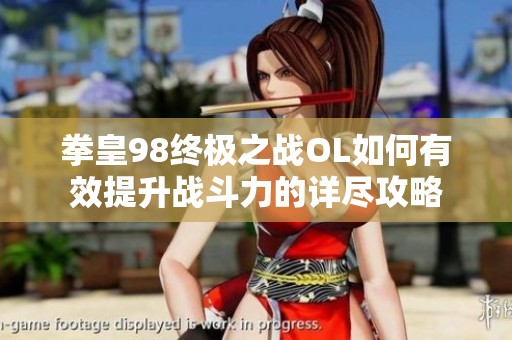 拳皇98终极之战OL如何有效提升战斗力的详尽攻略