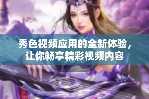 秀色视频应用的全新体验，让你畅享精彩视频内容