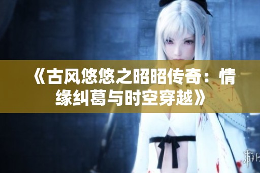 《古风悠悠之昭昭传奇：情缘纠葛与时空穿越》