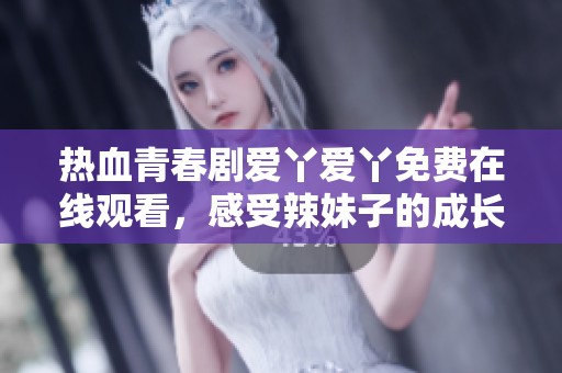 热血青春剧爱丫爱丫免费在线观看，感受辣妹子的成长故事