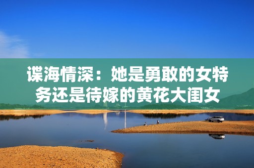 谍海情深：她是勇敢的女特务还是待嫁的黄花大闺女