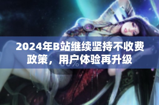 2024年B站继续坚持不收费政策，用户体验再升级