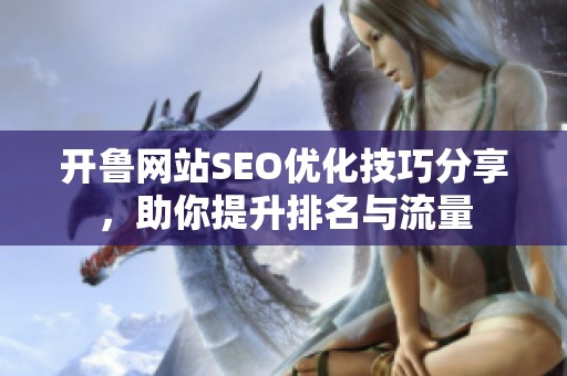 开鲁网站SEO优化技巧分享，助你提升排名与流量