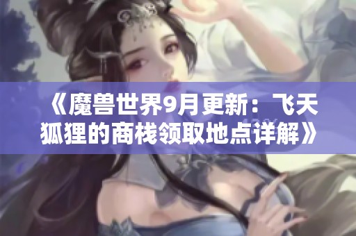 《魔兽世界9月更新：飞天狐狸的商栈领取地点详解》