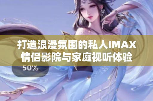 打造浪漫氛围的私人IMAX情侣影院与家庭视听体验