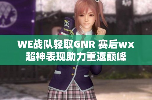 WE战队轻取GNR 赛后wx超神表现助力重返巅峰