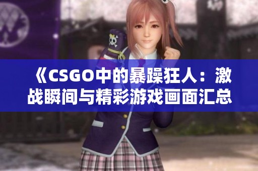 《CSGO中的暴躁狂人：激战瞬间与精彩游戏画面汇总》