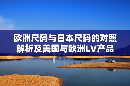 欧洲尺码与日本尺码的对照解析及美国与欧洲LV产品介绍