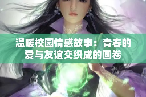 温暖校园情感故事：青春的爱与友谊交织成的画卷