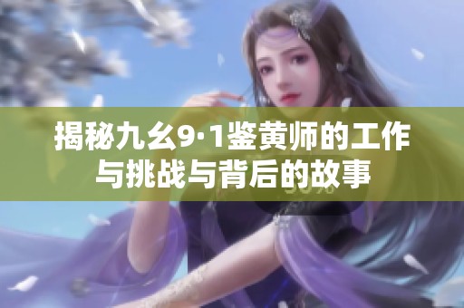 揭秘九幺9·1鉴黄师的工作与挑战与背后的故事