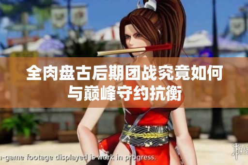 全肉盘古后期团战究竟如何与巅峰守约抗衡