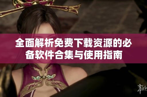 全面解析免费下载资源的必备软件合集与使用指南
