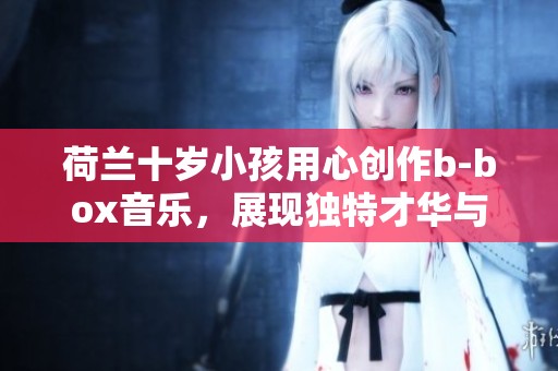 荷兰十岁小孩用心创作b-box音乐，展现独特才华与激情