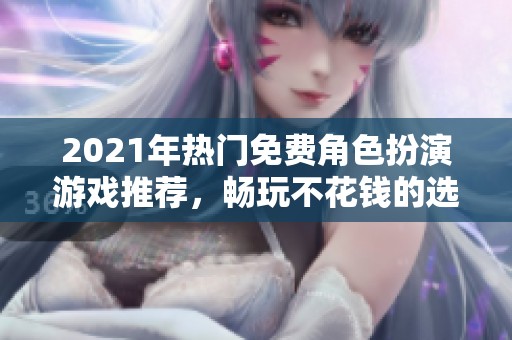 2021年热门免费角色扮演游戏推荐，畅玩不花钱的选择分析