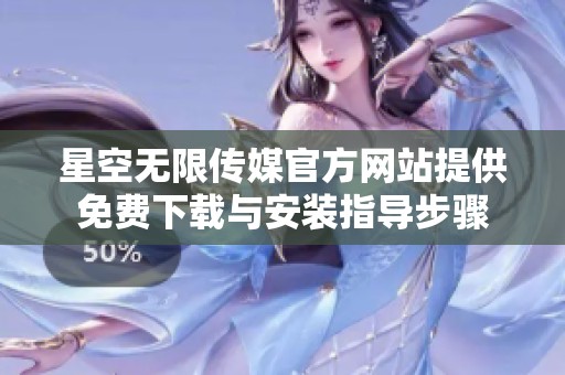 星空无限传媒官方网站提供免费下载与安装指导步骤