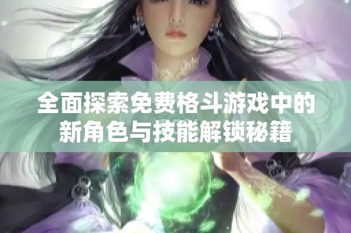 全面探索免费格斗游戏中的新角色与技能解锁秘籍