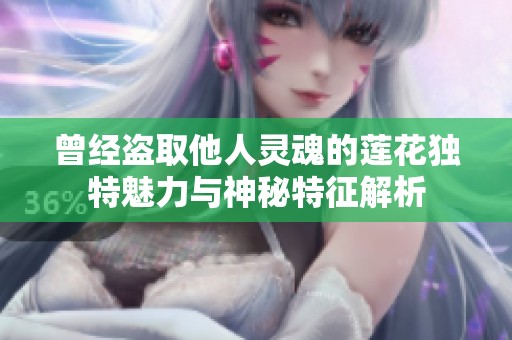 曾经盗取他人灵魂的莲花独特魅力与神秘特征解析