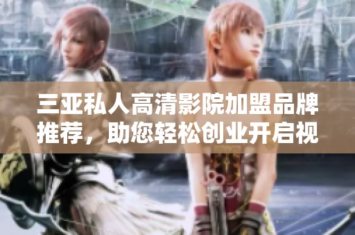 三亚私人高清影院加盟品牌推荐，助您轻松创业开启视听盛宴