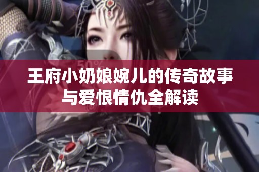 王府小奶娘婉儿的传奇故事与爱恨情仇全解读