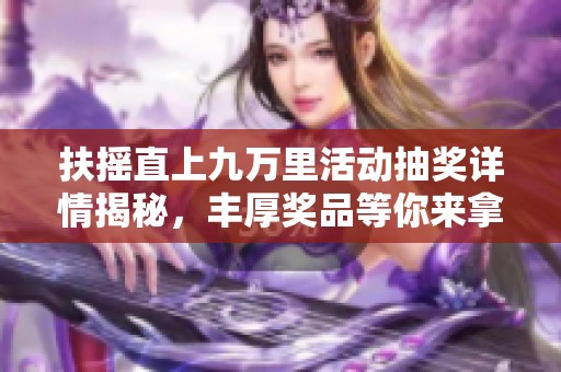 扶摇直上九万里活动抽奖详情揭秘，丰厚奖品等你来拿