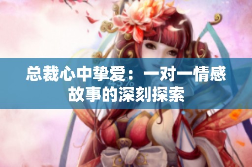 总裁心中挚爱：一对一情感故事的深刻探索