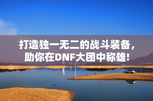 打造独一无二的战斗装备，助你在DNF大团中称雄!
