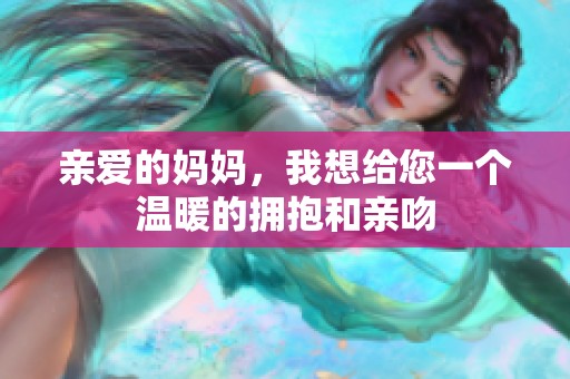 亲爱的妈妈，我想给您一个温暖的拥抱和亲吻