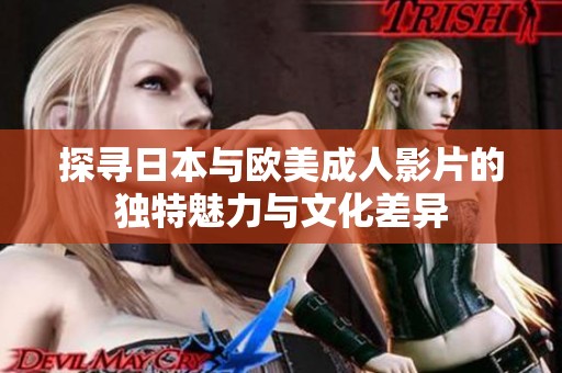 探寻日本与欧美成人影片的独特魅力与文化差异