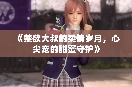 《禁欲大叔的柔情岁月，心尖宠的甜蜜守护》