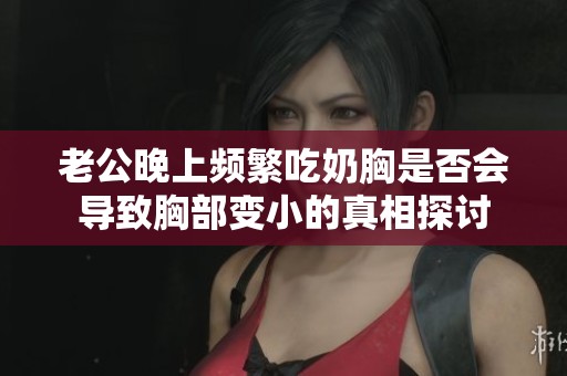 老公晚上频繁吃奶胸是否会导致胸部变小的真相探讨