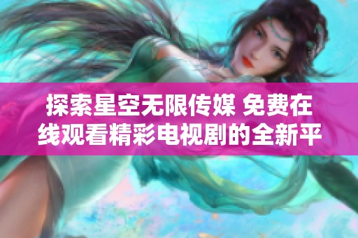 探索星空无限传媒 免费在线观看精彩电视剧的全新平台