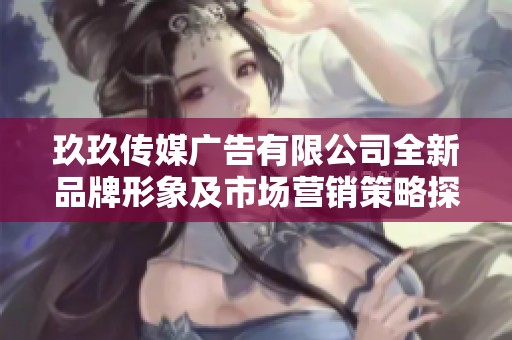 玖玖传媒广告有限公司全新品牌形象及市场营销策略探讨